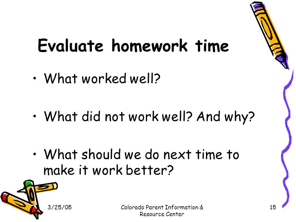 3/25/05Colorado Parent Information & Resource Center 15 Evaluate homework time What worked well.