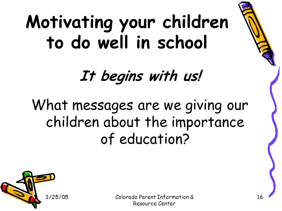 3/25/05Colorado Parent Information & Resource Center 16 Motivating your children to do well in school It begins with us.