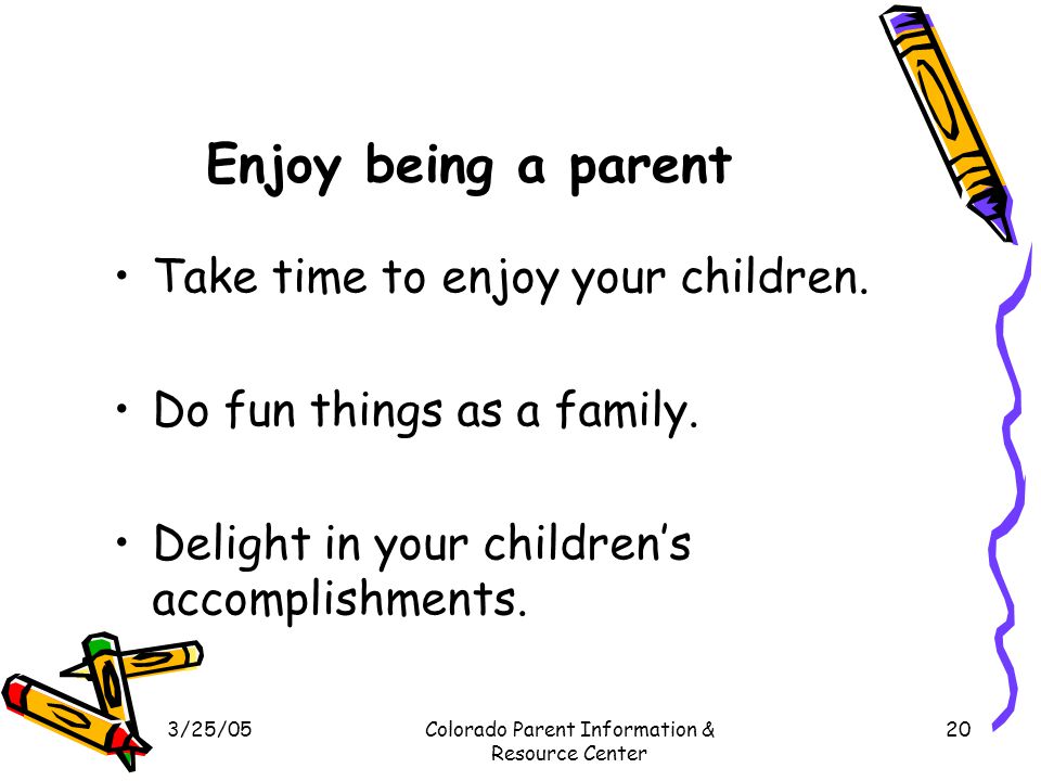 3/25/05Colorado Parent Information & Resource Center 20 Enjoy being a parent Take time to enjoy your children.