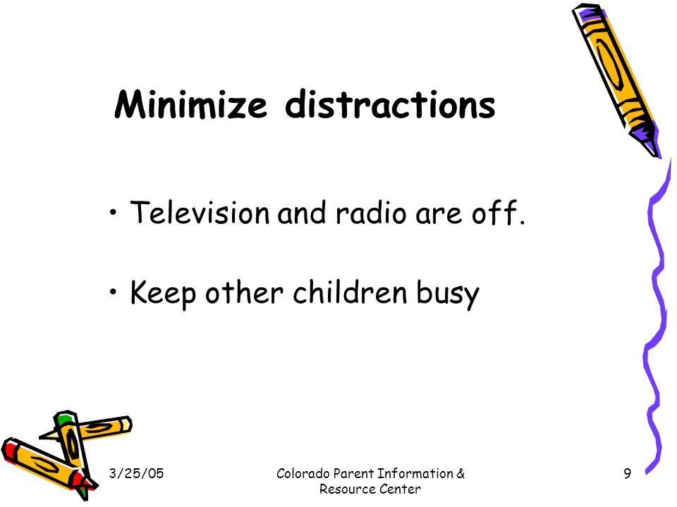 3/25/05Colorado Parent Information & Resource Center 9 Minimize distractions Television and radio are off.