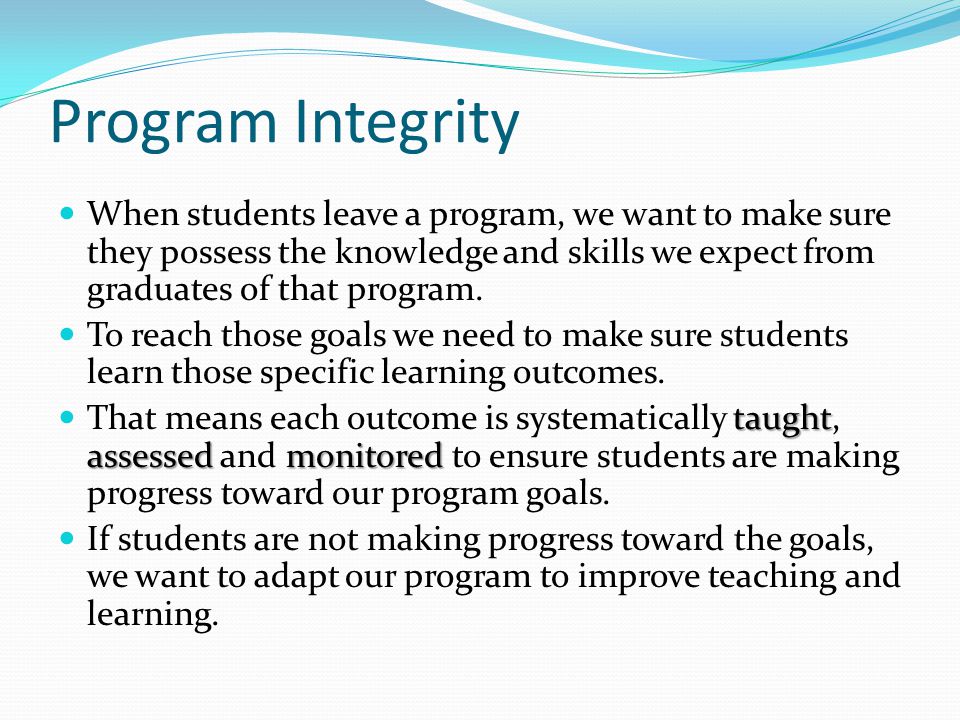 Program Integrity When students leave a program, we want to make sure they possess the knowledge and skills we expect from graduates of that program.