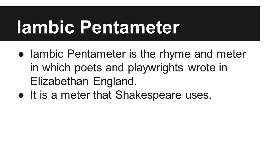 Iambic Pentameter ●Iambic Pentameter is the rhyme and meter in which poets and playwrights wrote in Elizabethan England.