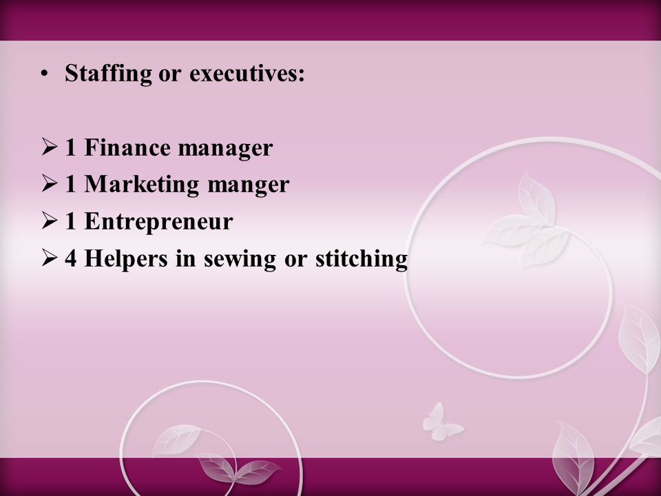 Staffing or executives:  1 Finance manager  1 Marketing manger  1 Entrepreneur  4 Helpers in sewing or stitching