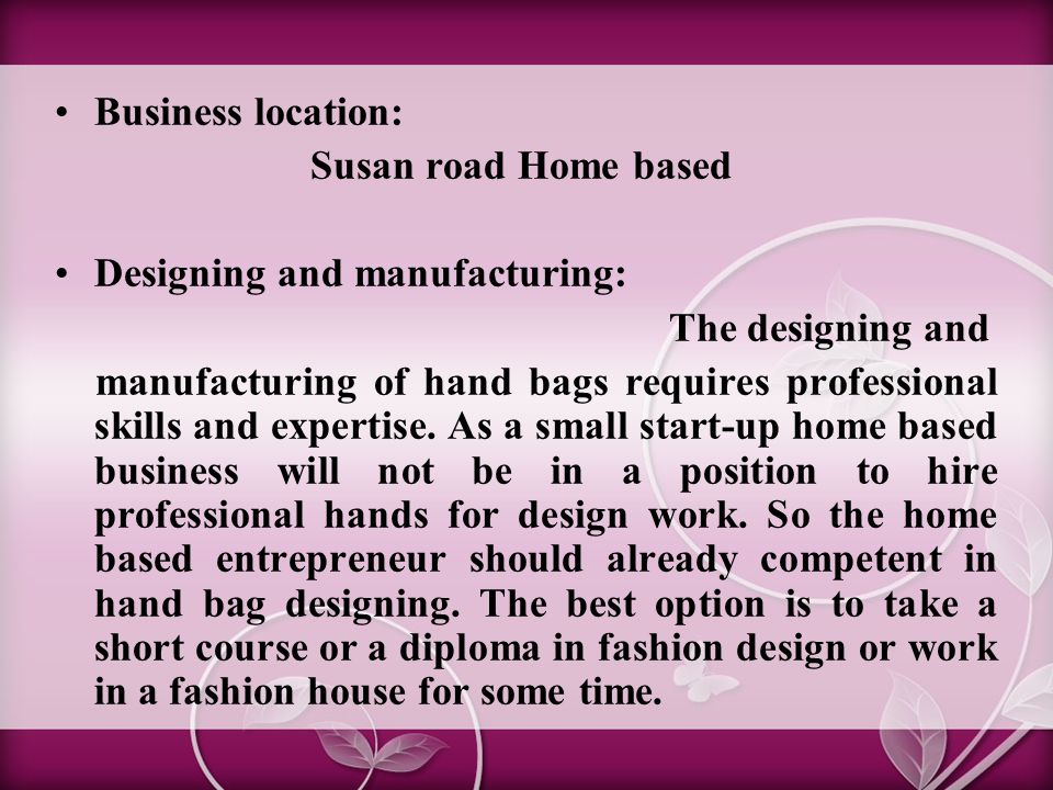 Business location: Susan road Home based Designing and manufacturing: The designing and manufacturing of hand bags requires professional skills and expertise.