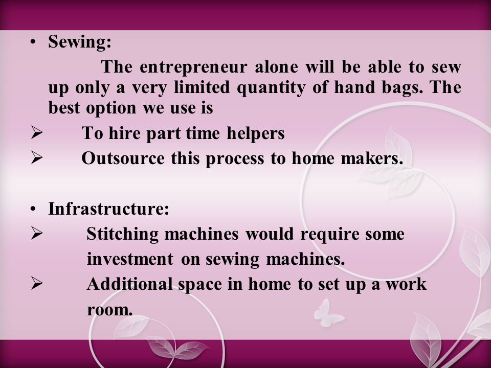 Sewing: The entrepreneur alone will be able to sew up only a very limited quantity of hand bags.