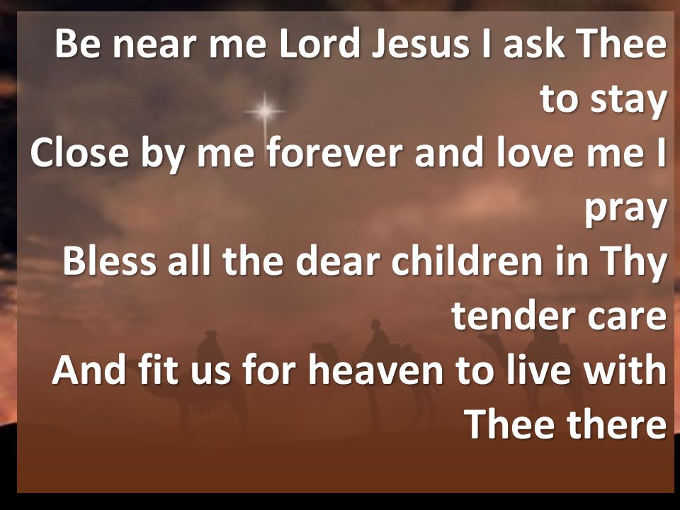 Be near me Lord Jesus I ask Thee to stay Close by me forever and love me I pray Bless all the dear children in Thy tender care And fit us for heaven to live with Thee there