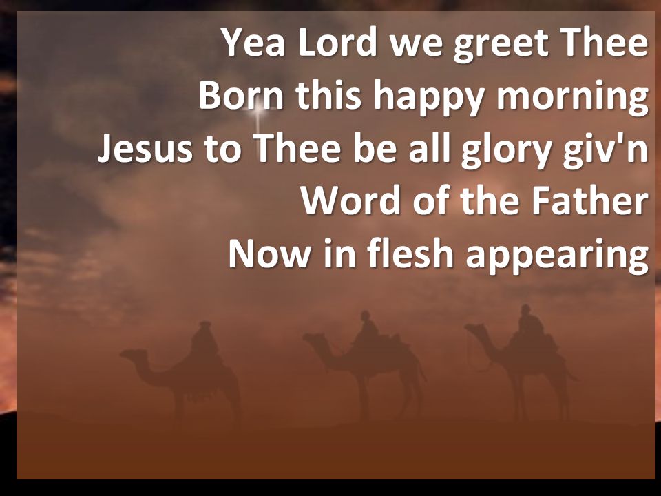 Yea Lord we greet Thee Born this happy morning Jesus to Thee be all glory giv n Word of the Father Now in flesh appearing