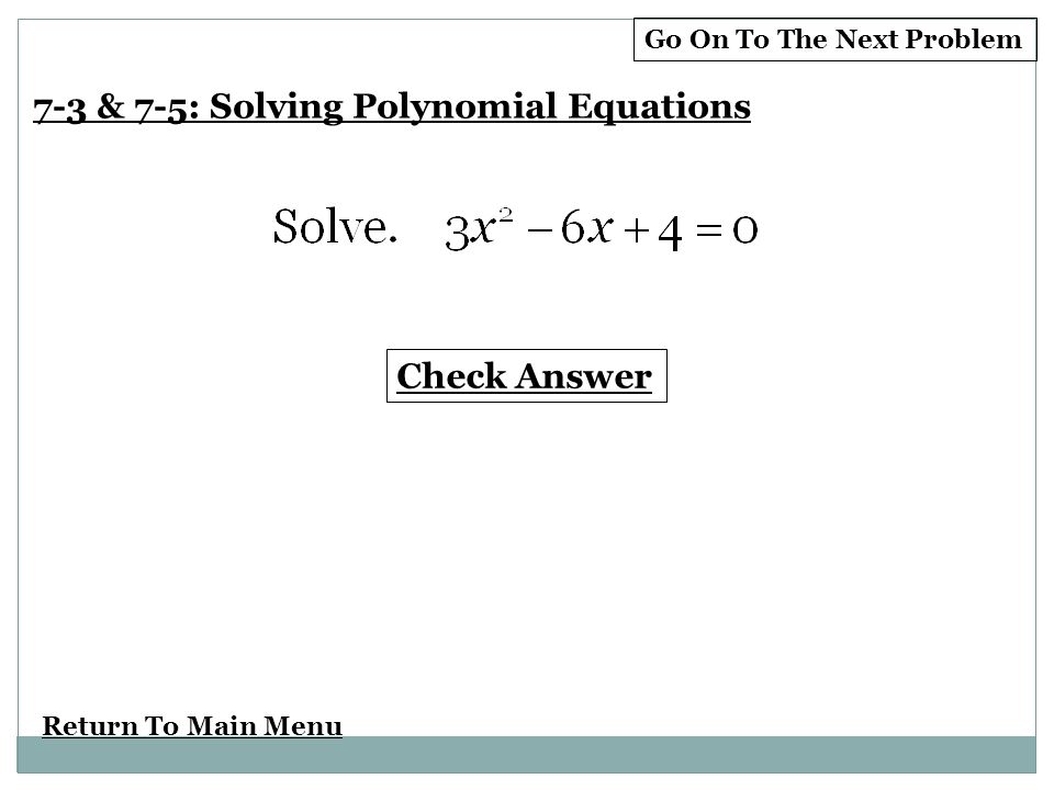 Return To Main Menu Check Answer 7-3 & 7-5: Solving Polynomial Equations Go On To The Next Problem
