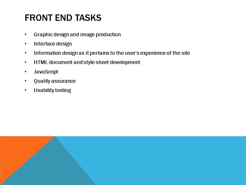 FRONT END TASKS Graphic design and image production Interface design Information design as it pertains to the user’s experience of the site HTML document and style sheet development JavaScript Quality assurance Usability testing