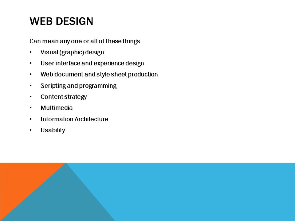 WEB DESIGN Can mean any one or all of these things: Visual (graphic) design User interface and experience design Web document and style sheet production Scripting and programming Content strategy Multimedia Information Architecture Usability