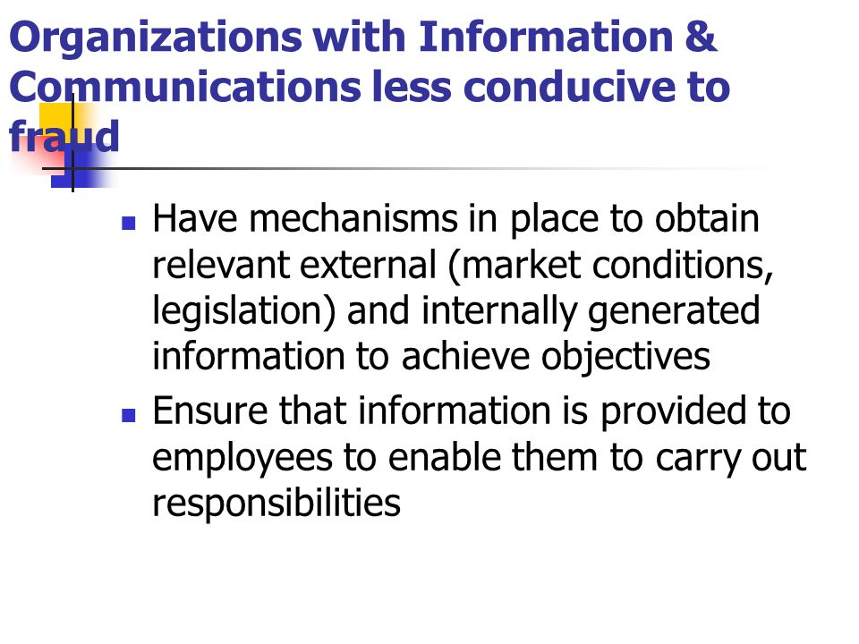 Organizations with Information & Communications less conducive to fraud Have mechanisms in place to obtain relevant external (market conditions, legislation) and internally generated information to achieve objectives Ensure that information is provided to employees to enable them to carry out responsibilities