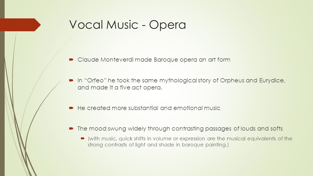 Vocal Music - Opera  Claude Monteverdi made Baroque opera an art form  In Orfeo he took the same mythological story of Orpheus and Eurydice, and made it a five act opera.