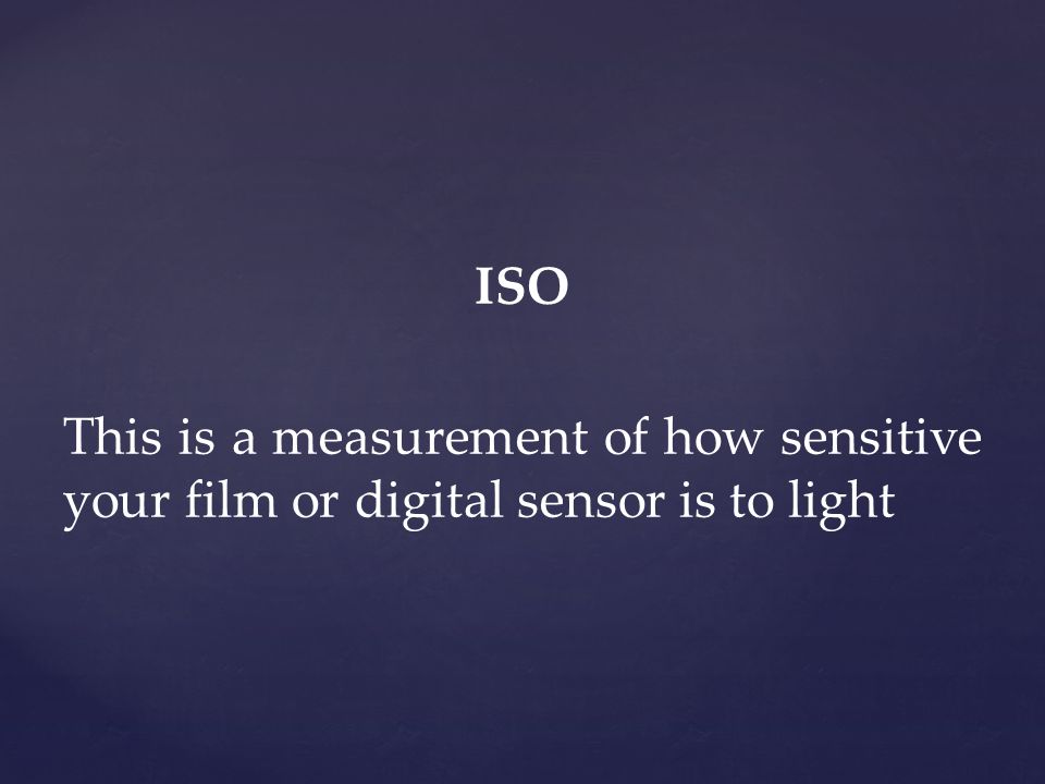 ISO This is a measurement of how sensitive your film or digital sensor is to light