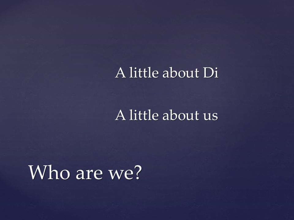 A little about Di A little about us Who are we