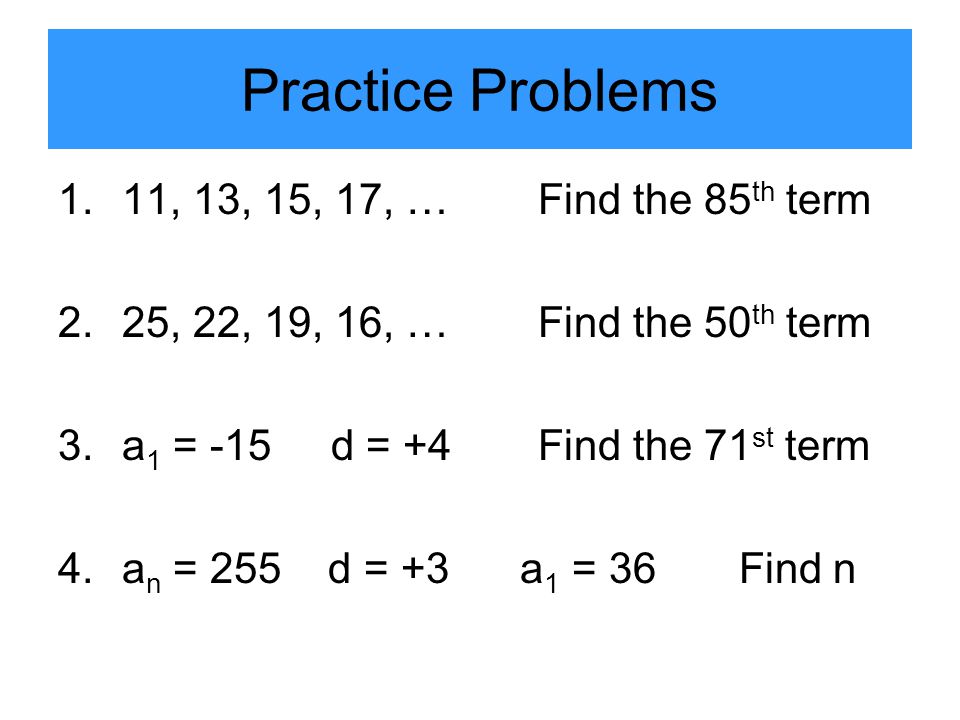 Practice Problems 1.11, 13, 15, 17, …Find the 85 th term 2.25, 22, 19, 16, …Find the 50 th term 3.a 1 = -15 d = +4 Find the 71 st term 4.a n = 255 d = +3 a 1 = 36 Find n