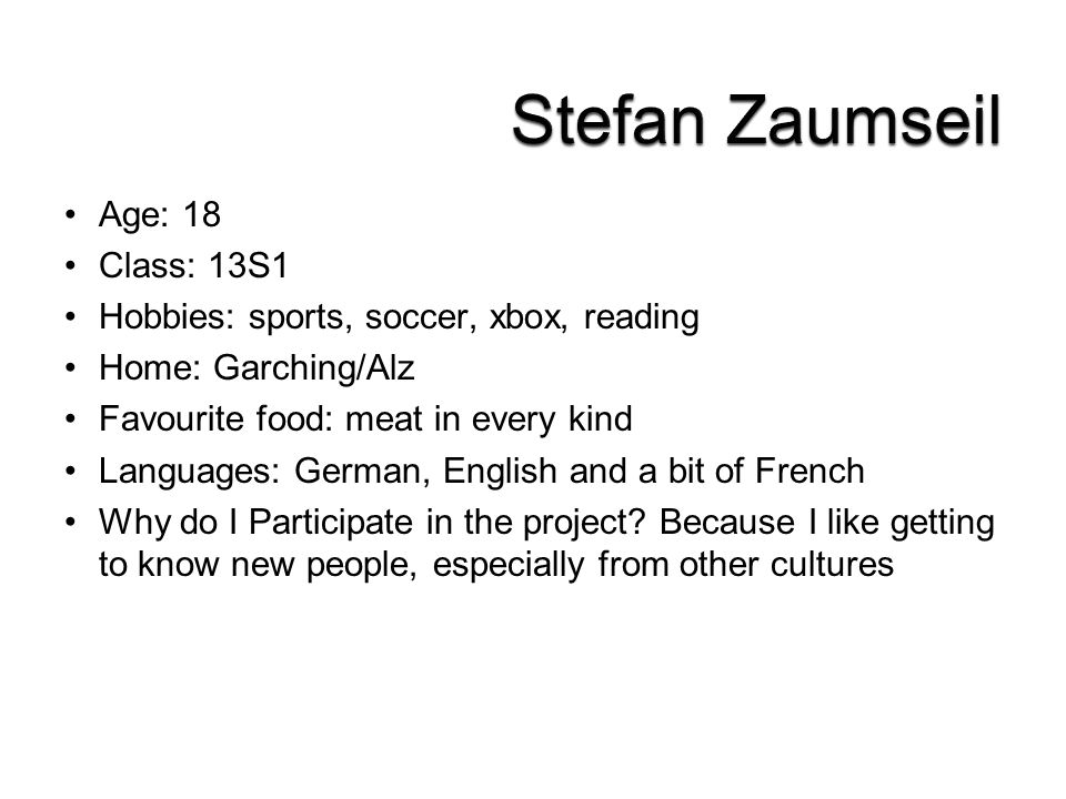 Age: 18 Class: 13S1 Hobbies: sports, soccer, xbox, reading Home: Garching/Alz Favourite food: meat in every kind Languages: German, English and a bit of French Why do I Participate in the project.