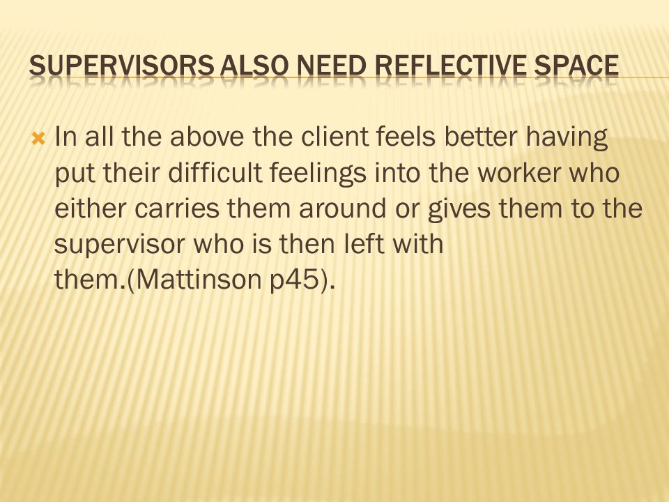  In all the above the client feels better having put their difficult feelings into the worker who either carries them around or gives them to the supervisor who is then left with them.(Mattinson p45).