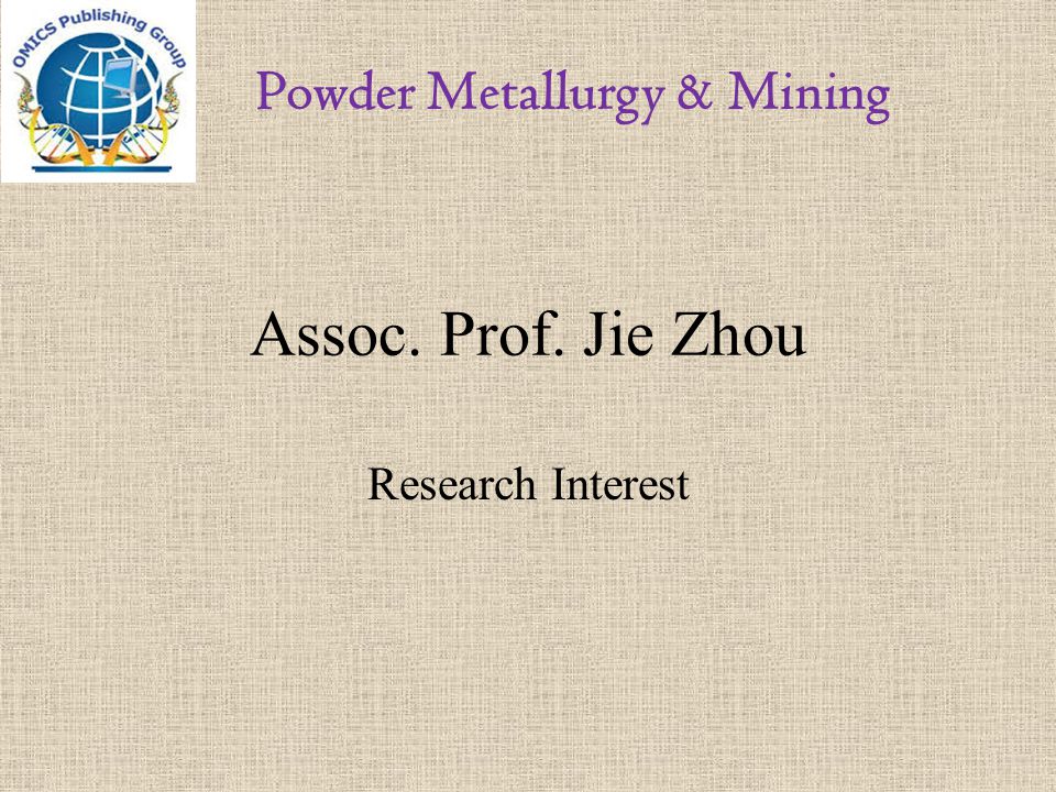 Assoc. Prof. Jie Zhou Research Interest Powder Metallurgy & Mining