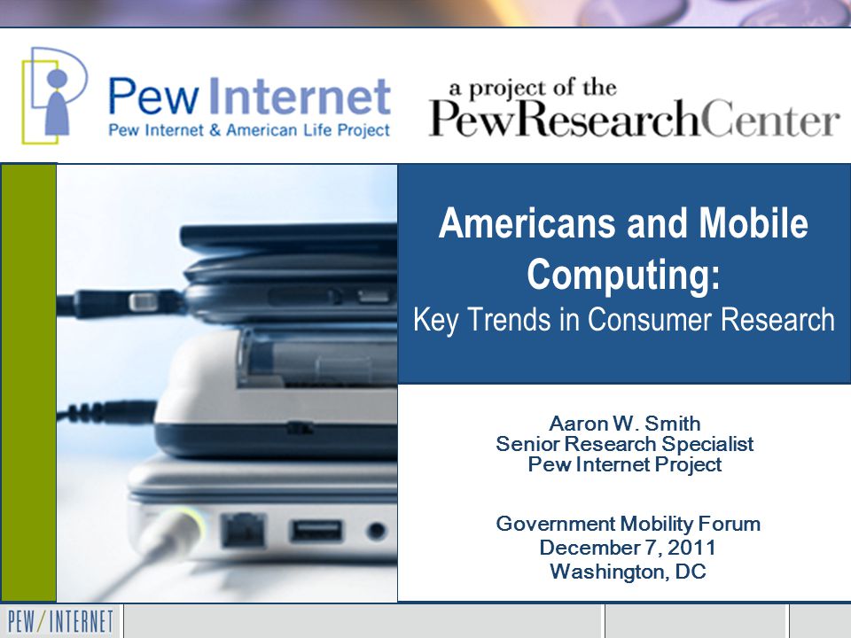 Americans and Mobile Computing: Key Trends in Consumer Research Government Mobility Forum December 7, 2011 Washington, DC Aaron W.