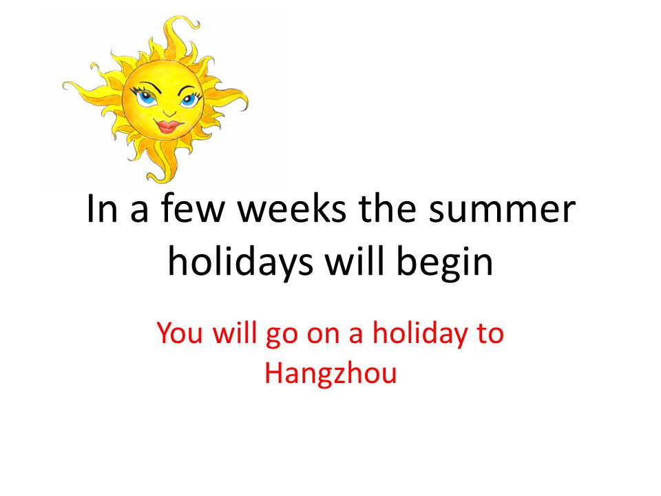 In a few weeks the summer holidays will begin You will go on a holiday to Hangzhou