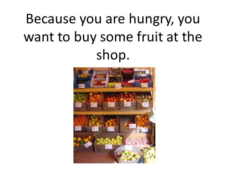 Because you are hungry, you want to buy some fruit at the shop.