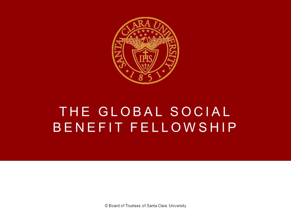 THE GLOBAL SOCIAL BENEFIT FELLOWSHIP © Board of Trustees of Santa Clara University