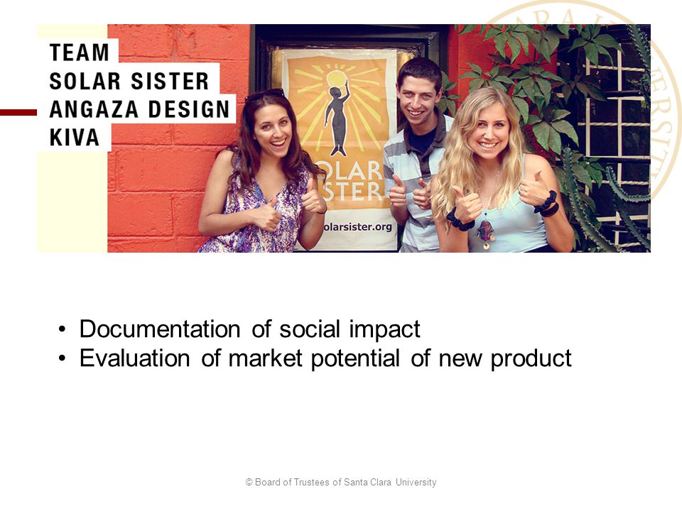 © Board of Trustees of Santa Clara University Documentation of social impact Evaluation of market potential of new product
