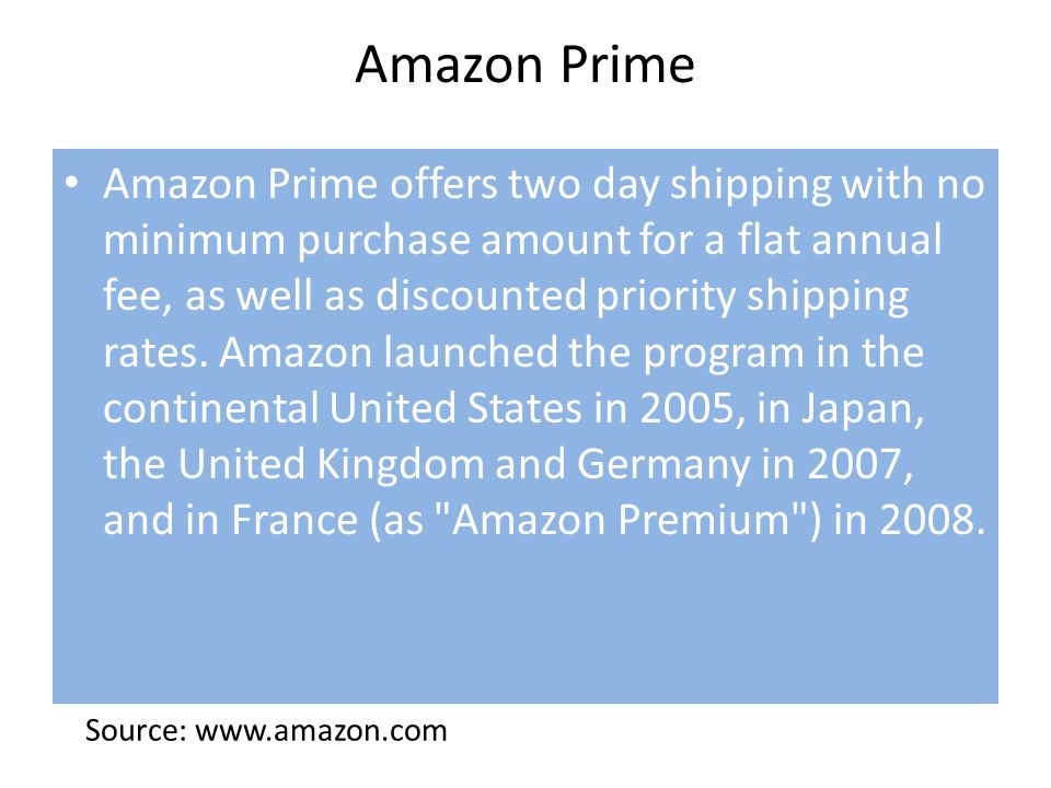 Amazon Prime Amazon Prime offers two day shipping with no minimum purchase amount for a flat annual fee, as well as discounted priority shipping rates.