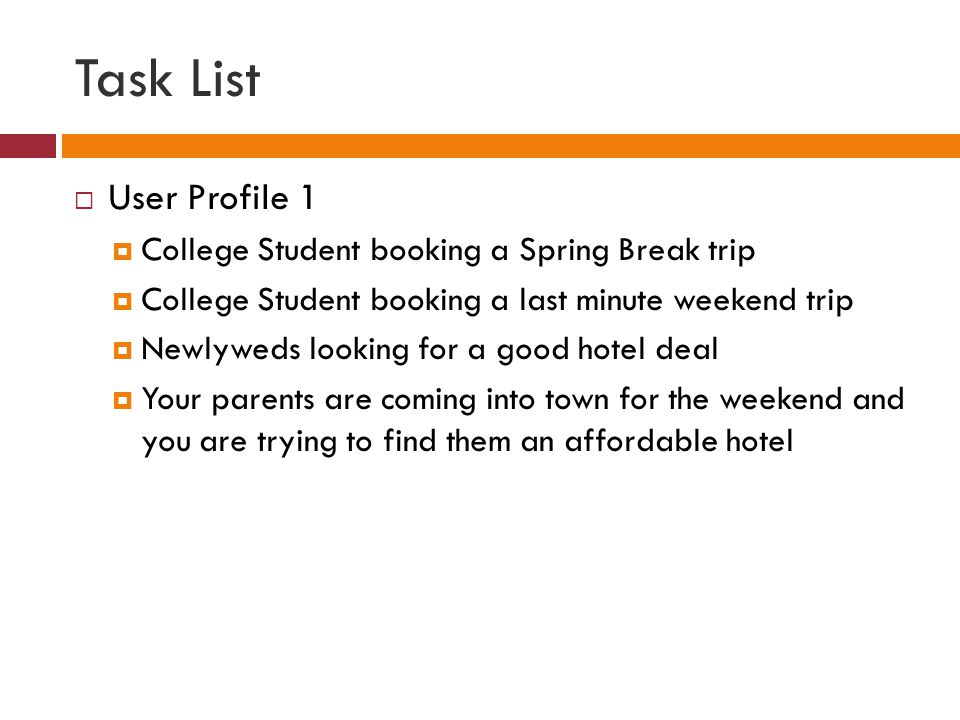 Task List  User Profile 1  College Student booking a Spring Break trip  College Student booking a last minute weekend trip  Newlyweds looking for a good hotel deal  Your parents are coming into town for the weekend and you are trying to find them an affordable hotel
