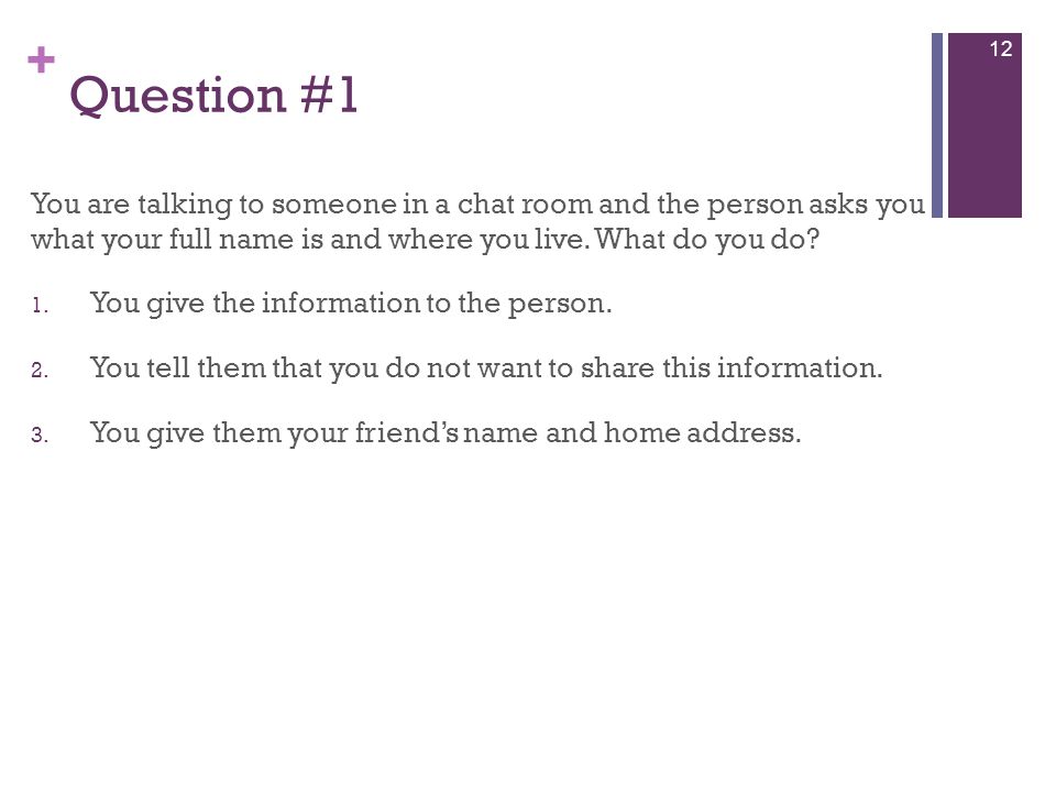 + Question #1 You are talking to someone in a chat room and the person asks you what your full name is and where you live.