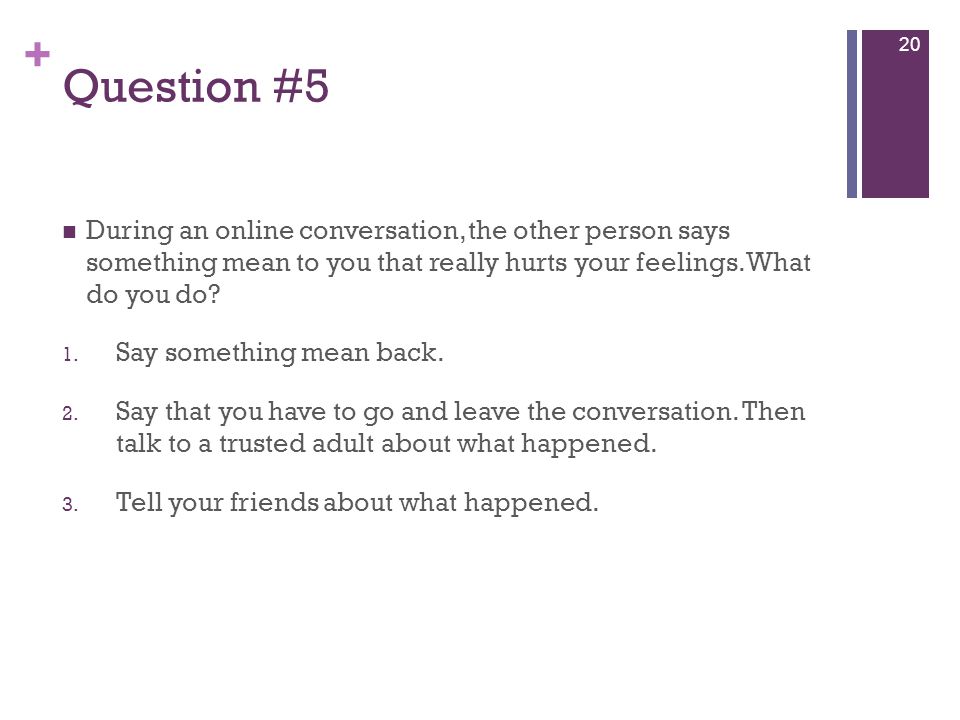 + Question #5 During an online conversation, the other person says something mean to you that really hurts your feelings.