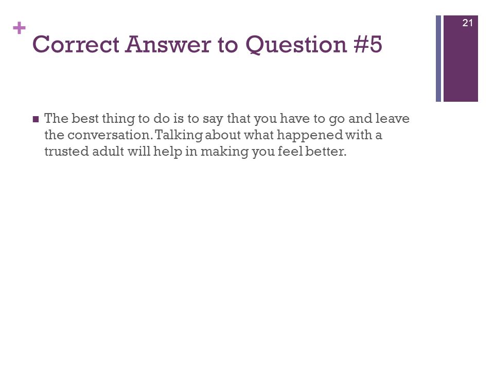 + Correct Answer to Question #5 The best thing to do is to say that you have to go and leave the conversation.