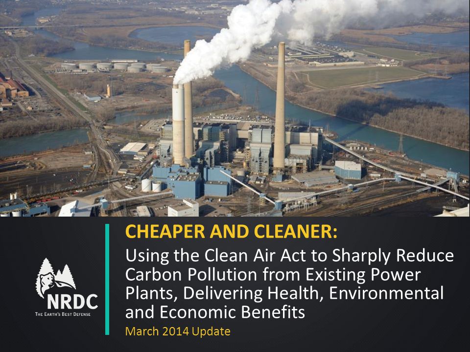 CHEAPER AND CLEANER: Using the Clean Air Act to Sharply Reduce Carbon Pollution from Existing Power Plants, Delivering Health, Environmental and Economic Benefits March 2014 Update