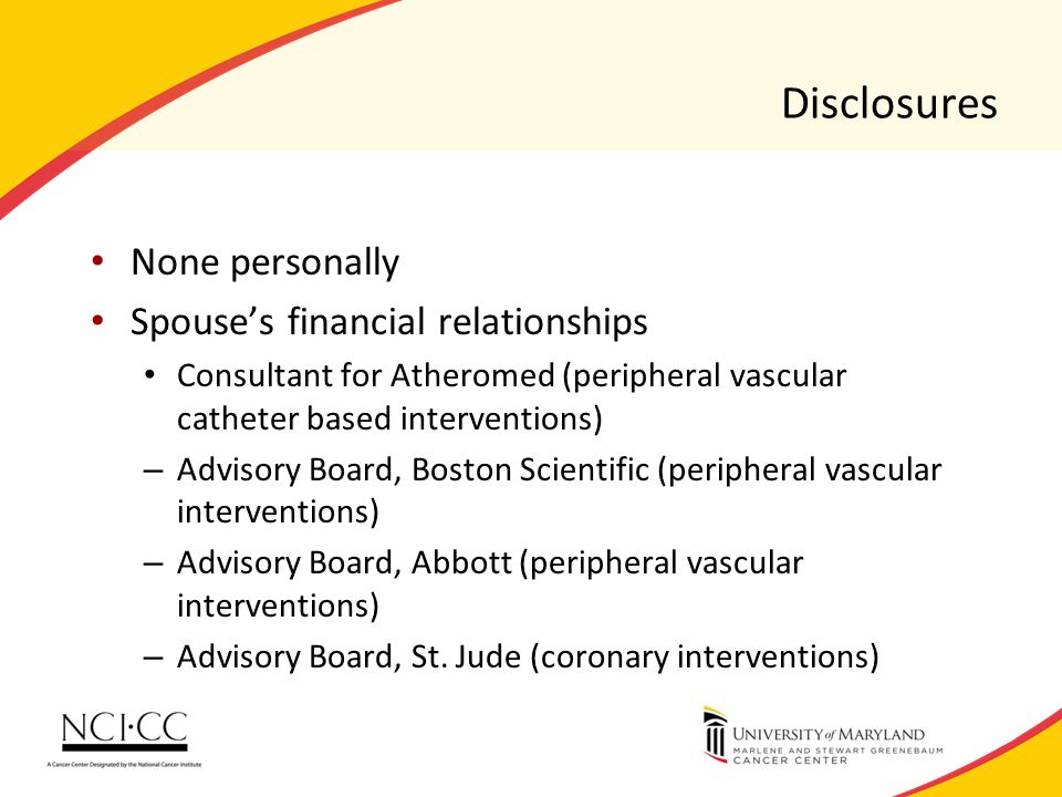 Disclosures None personally Spouse’s financial relationships Consultant for Atheromed (peripheral vascular catheter based interventions) – Advisory Board, Boston Scientific (peripheral vascular interventions) – Advisory Board, Abbott (peripheral vascular interventions) – Advisory Board, St.