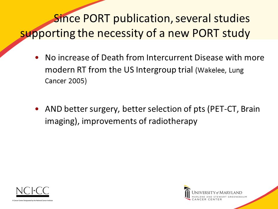 Since PORT publication, several studies supporting the necessity of a new PORT study No increase of Death from Intercurrent Disease with more modern RT from the US Intergroup trial (Wakelee, Lung Cancer 2005) AND better surgery, better selection of pts (PET-CT, Brain imaging), improvements of radiotherapy