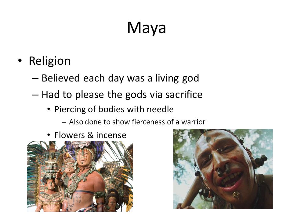 Maya Religion – Believed each day was a living god – Had to please the gods via sacrifice Piercing of bodies with needle – Also done to show fierceness of a warrior Flowers & incense