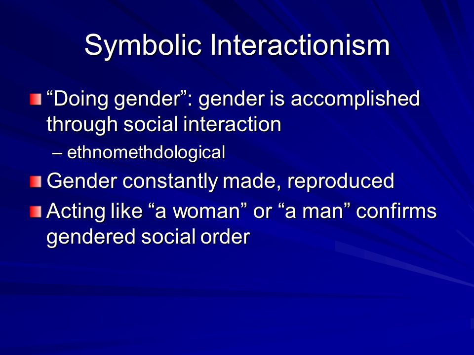 Symbolic Interactionism Doing gender : gender is accomplished through social interaction –ethnomethdological Gender constantly made, reproduced Acting like a woman or a man confirms gendered social order