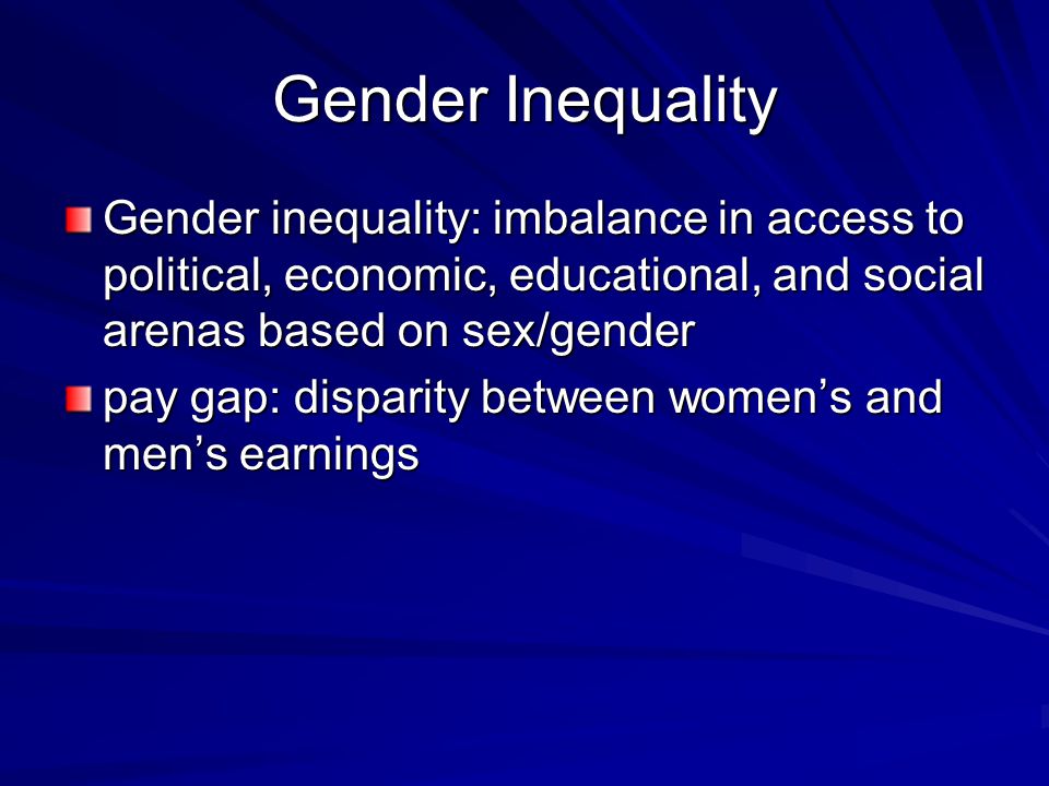 Gender Inequality Gender inequality: imbalance in access to political, economic, educational, and social arenas based on sex/gender pay gap: disparity between women’s and men’s earnings