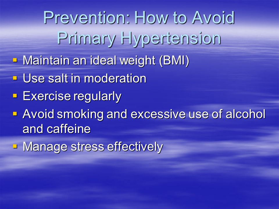 Prevention: How to Avoid Primary Hypertension  Maintain an ideal weight (BMI)  Use salt in moderation  Exercise regularly  Avoid smoking and excessive use of alcohol and caffeine  Manage stress effectively