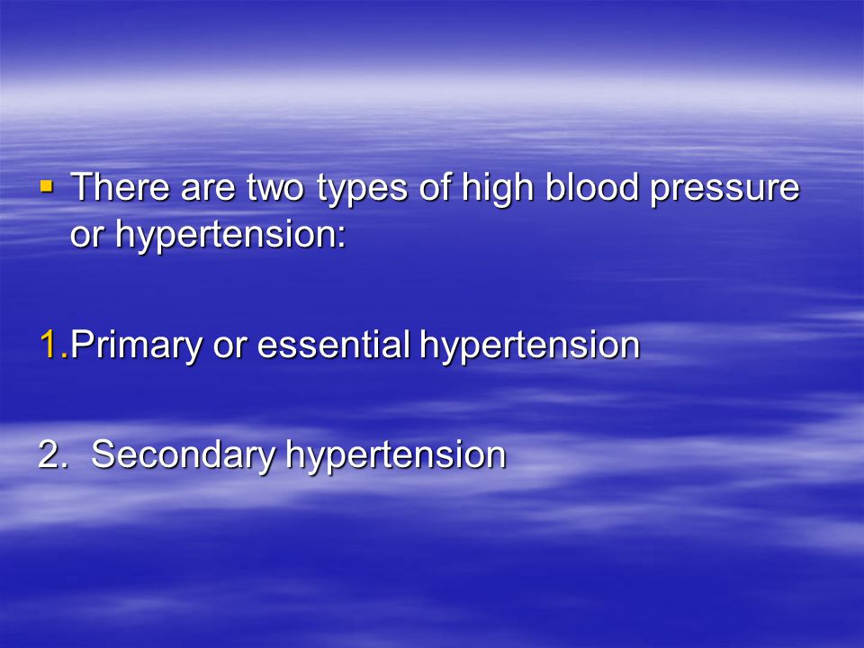  There are two types of high blood pressure or hypertension: 1.Primary or essential hypertension 2.