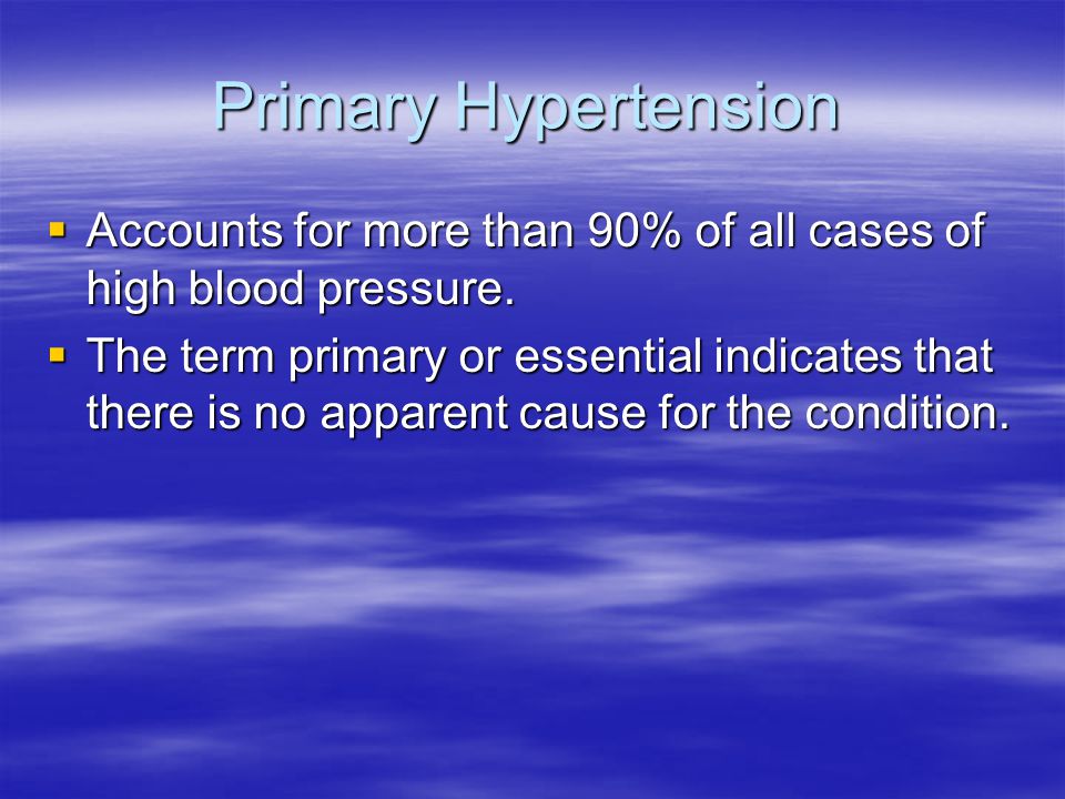 Primary Hypertension  Accounts for more than 90% of all cases of high blood pressure.