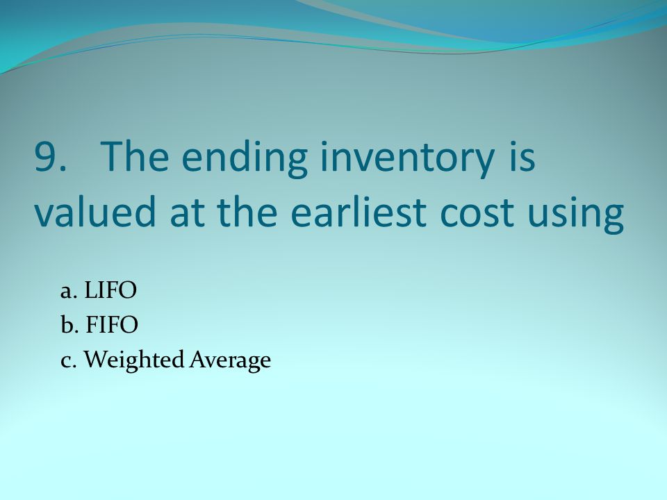 9.The ending inventory is valued at the earliest cost using a. LIFO b. FIFO c. Weighted Average