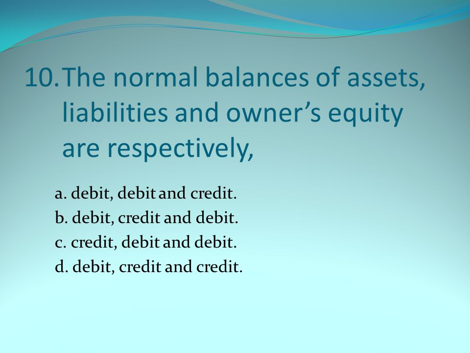 10.The normal balances of assets, liabilities and owner’s equity are respectively, a.
