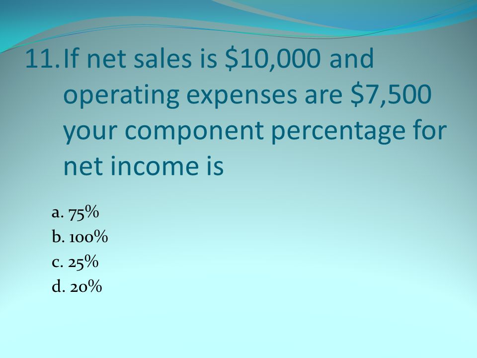 11.If net sales is $10,000 and operating expenses are $7,500 your component percentage for net income is a.