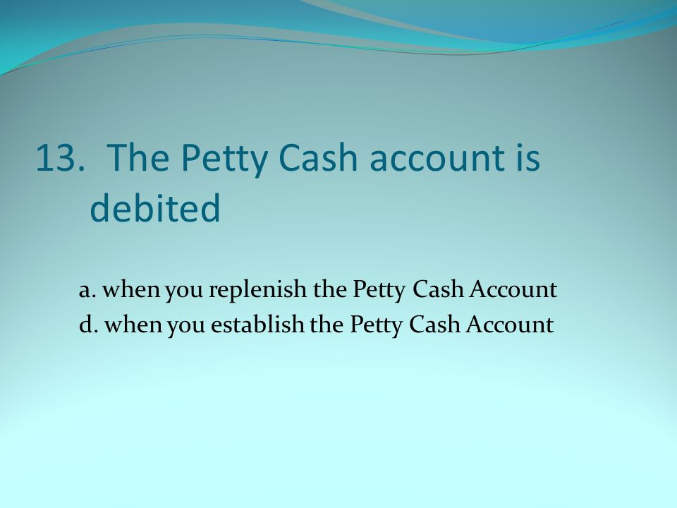 13. The Petty Cash account is debited a. when you replenish the Petty Cash Account d.