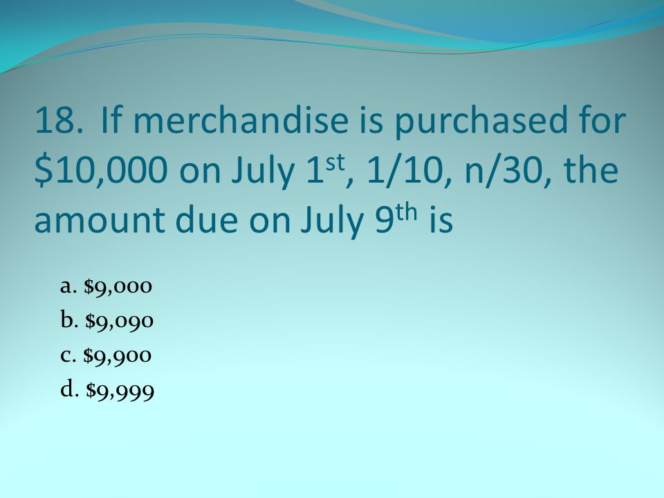 18.If merchandise is purchased for $10,000 on July 1 st, 1/10, n/30, the amount due on July 9 th is a.