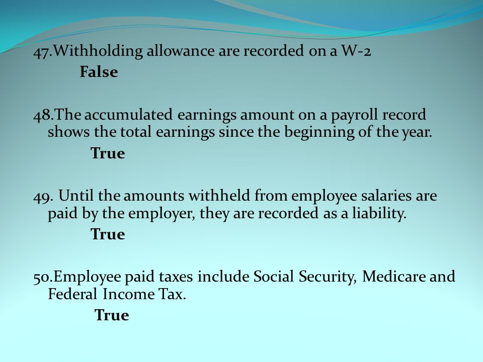 47.Withholding allowance are recorded on a W-2 False 48.The accumulated earnings amount on a payroll record shows the total earnings since the beginning of the year.