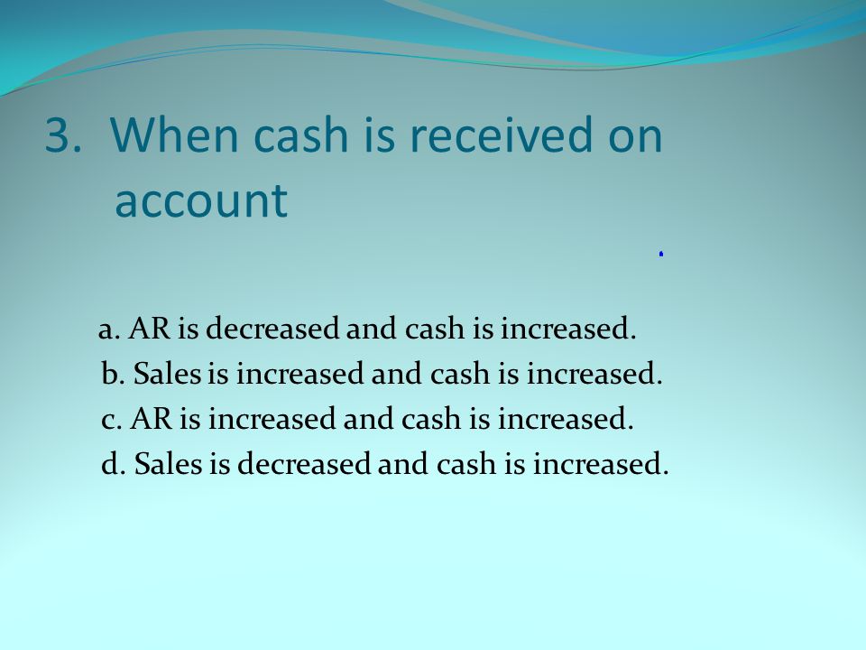 3. When cash is received on account a. AR is decreased and cash is increased.