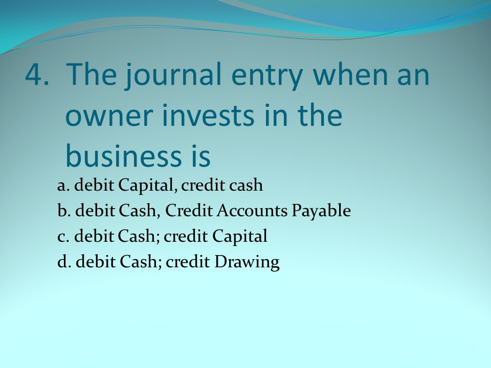 4. The journal entry when an owner invests in the business is a.