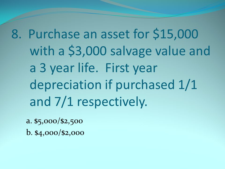 8. Purchase an asset for $15,000 with a $3,000 salvage value and a 3 year life.